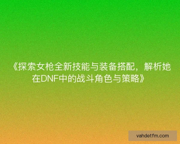 《探索女枪全新技能与装备搭配，解析她在DNF中的战斗角色与策略》