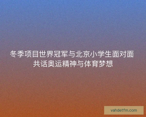 冬季项目世界冠军与北京小学生面对面 共话奥运精神与体育梦想