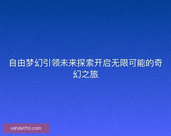 自由梦幻引领未来探索开启无限可能的奇幻之旅