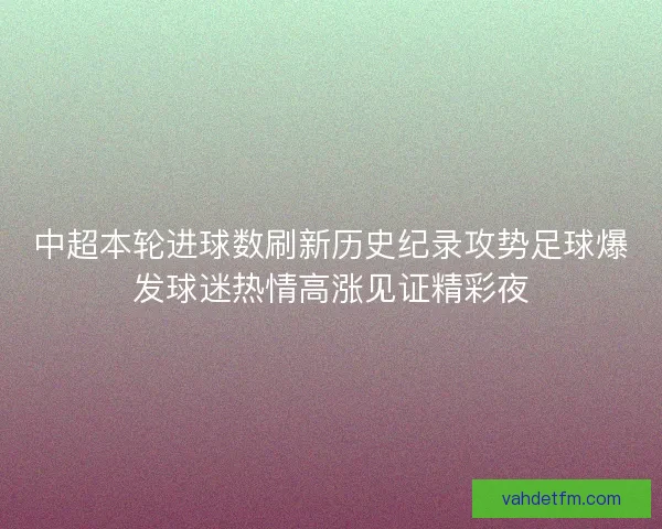 中超本轮进球数刷新历史纪录攻势足球爆发球迷热情高涨见证精彩夜 中超本轮进球数刷新历史纪录攻势足球爆发球迷热情高涨见证精彩夜